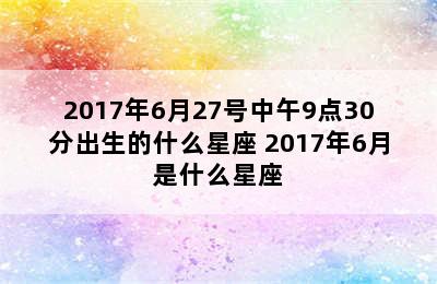 2017年6月27号中午9点30分出生的什么星座 2017年6月是什么星座